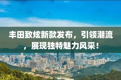 丰田致炫新款发布，引领潮流，展现独特魅力风采！