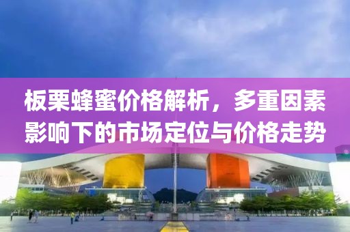 板栗蜂蜜价格解析，多重因素影响下的市场定位与价格走势