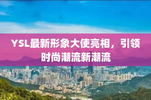 YSL最新形象大使亮相，引领时尚潮流新潮流