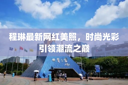 程琳最新网红美照，时尚光彩引领潮流之巅