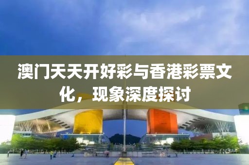 澳门天天开好彩与香港彩票文化，现象深度探讨