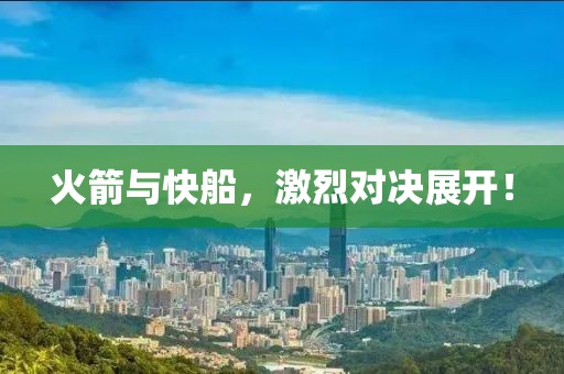 火箭与快船，激烈对决展开！