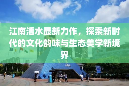 江南活水最新力作，探索新时代的文化韵味与生态美学新境界