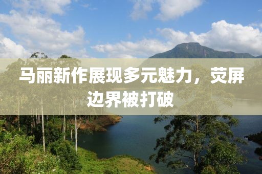 马丽新作展现多元魅力，荧屏边界被打破