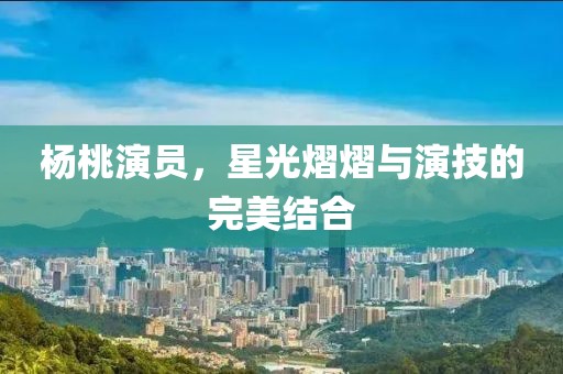 杨桃演员，星光熠熠与演技的完美结合