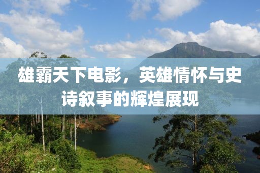 雄霸天下电影，英雄情怀与史诗叙事的辉煌展现