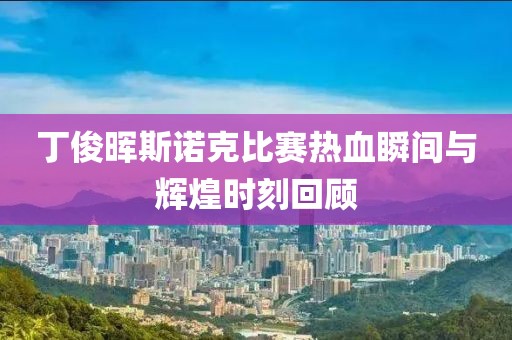 丁俊晖斯诺克比赛热血瞬间与辉煌时刻回顾