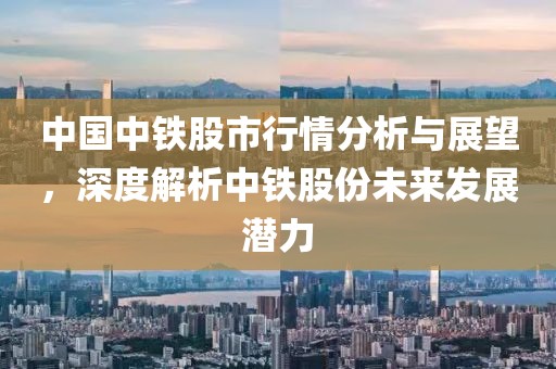 中国中铁股市行情分析与展望，深度解析中铁股份未来发展潜力