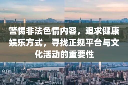 警惕非法色情内容，追求健康娱乐方式，寻找正规平台与文化活动的重要性