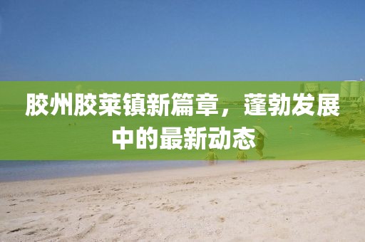 胶州胶莱镇新篇章，蓬勃发展中的最新动态