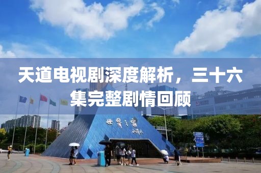 天道电视剧深度解析，三十六集完整剧情回顾