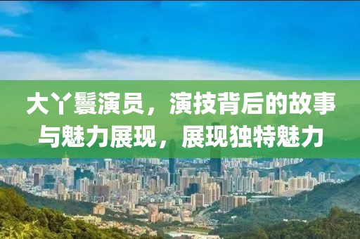 大丫鬟演员，演技背后的故事与魅力展现，展现独特魅力