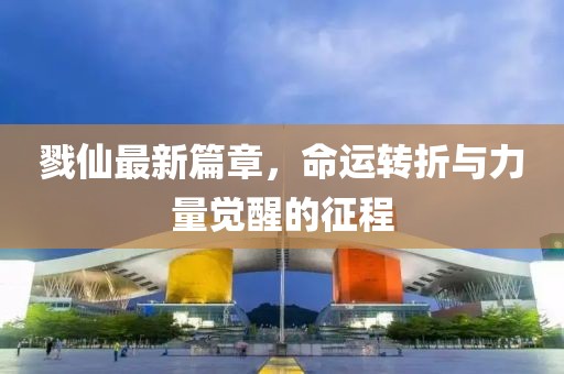 戮仙最新篇章，命运转折与力量觉醒的征程
