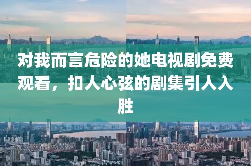 对我而言危险的她电视剧免费观看，扣人心弦的剧集引人入胜