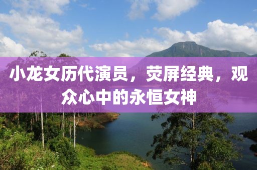 小龙女历代演员，荧屏经典，观众心中的永恒女神
