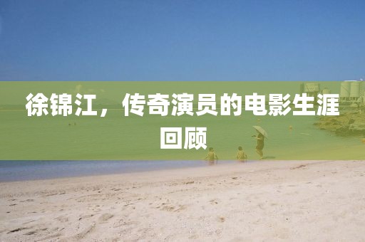 徐锦江，传奇演员的电影生涯回顾