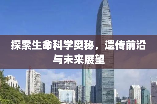 探索生命科学奥秘，遗传前沿与未来展望