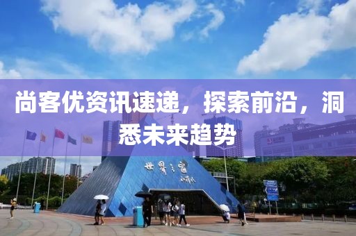 尚客优资讯速递，探索前沿，洞悉未来趋势