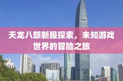 天龙八部新服探索，未知游戏世界的冒险之旅