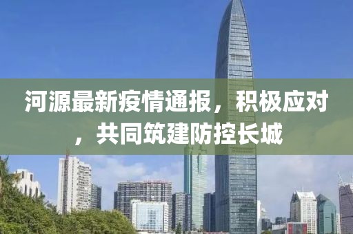 河源最新疫情通报，积极应对，共同筑建防控长城