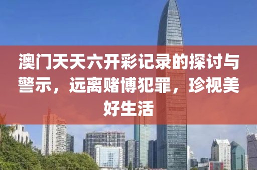 澳门天天六开彩记录的探讨与警示，远离赌博犯罪，珍视美好生活