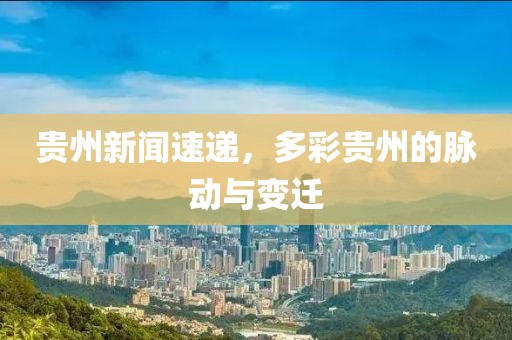 贵州新闻速递，多彩贵州的脉动与变迁