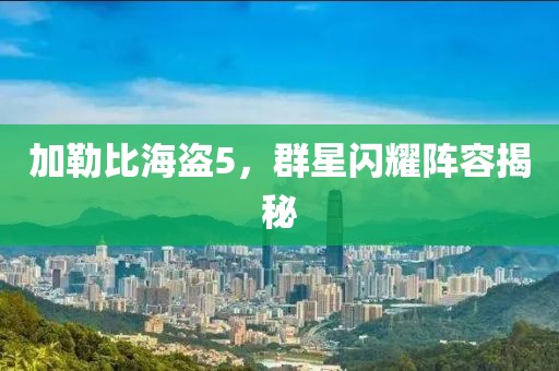 加勒比海盗5，群星闪耀阵容揭秘