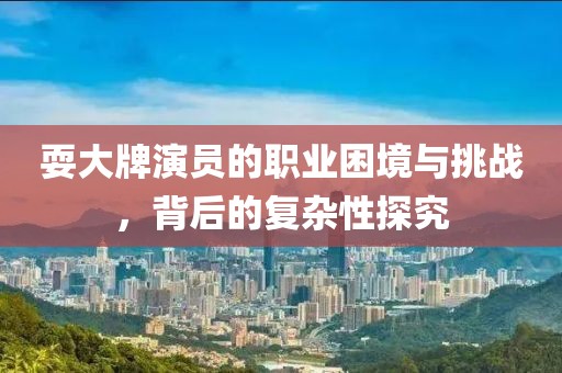 耍大牌演员的职业困境与挑战，背后的复杂性探究