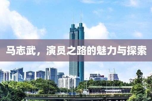 马志武，演员之路的魅力与探索