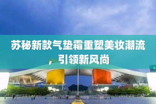 苏秘新款气垫霜重塑美妆潮流，引领新风尚