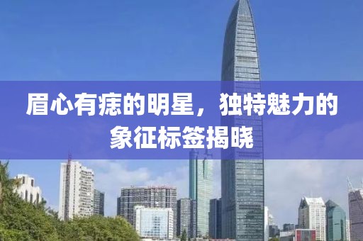 眉心有痣的明星，独特魅力的象征标签揭晓
