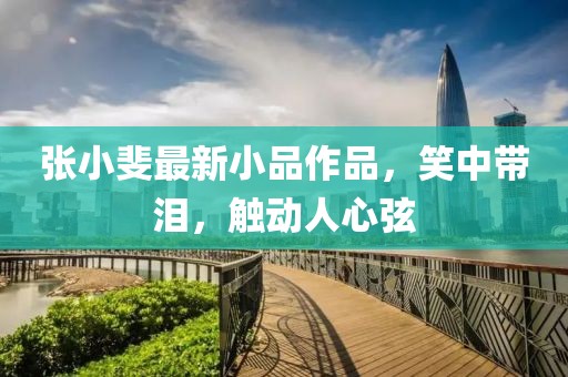 张小斐最新小品作品，笑中带泪，触动人心弦