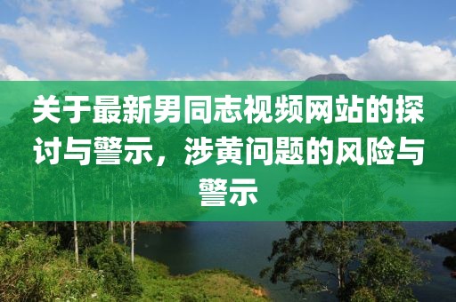 关于最新男同志视频网站的探讨与警示，涉黄问题的风险与警示