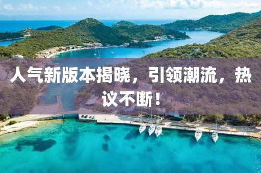 人气新版本揭晓，引领潮流，热议不断！