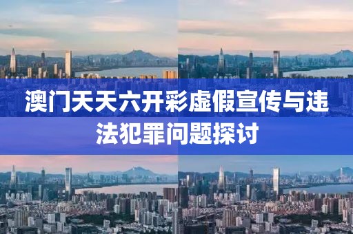 澳门天天六开彩虚假宣传与违法犯罪问题探讨