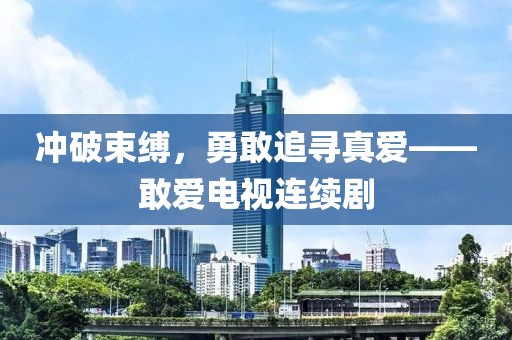 冲破束缚，勇敢追寻真爱——敢爱电视连续剧