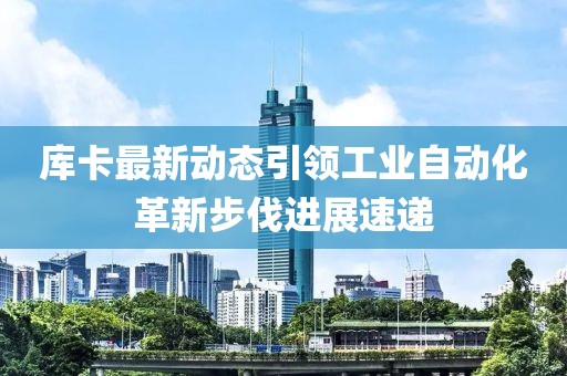 库卡最新动态引领工业自动化革新步伐进展速递