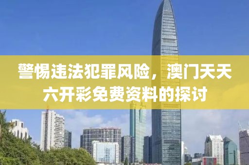 警惕违法犯罪风险，澳门天天六开彩免费资料的探讨