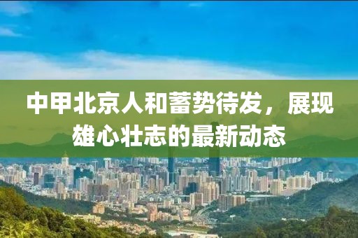 中甲北京人和蓄势待发，展现雄心壮志的最新动态