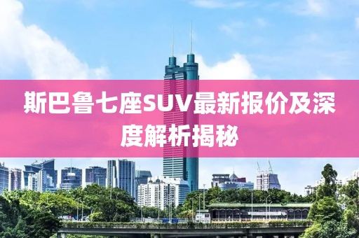 斯巴鲁七座SUV最新报价及深度解析揭秘