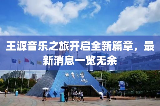 王源音乐之旅开启全新篇章，最新消息一览无余