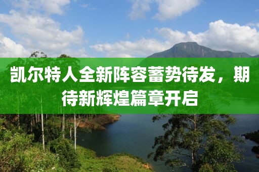 凯尔特人全新阵容蓄势待发，期待新辉煌篇章开启