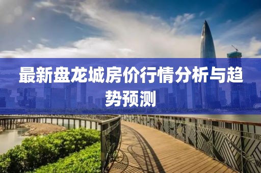最新盘龙城房价行情分析与趋势预测