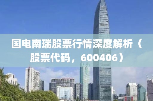 国电南瑞股票行情深度解析（股票代码，600406）