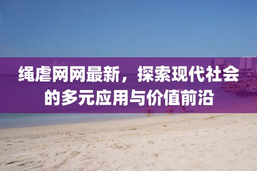 绳虐网网最新，探索现代社会的多元应用与价值前沿