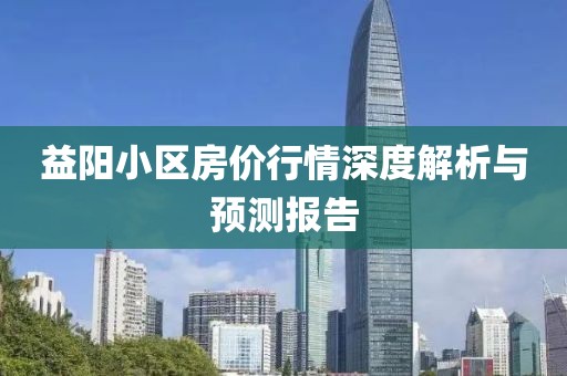 益阳小区房价行情深度解析与预测报告