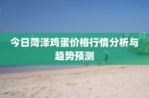 今日菏泽鸡蛋价格行情分析与趋势预测
