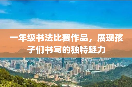 一年级书法比赛作品，展现孩子们书写的独特魅力