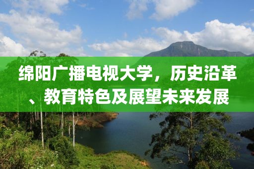 绵阳广播电视大学，历史沿革、教育特色及展望未来发展