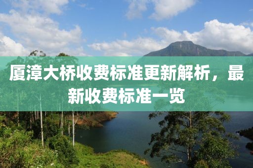厦漳大桥收费标准更新解析，最新收费标准一览
